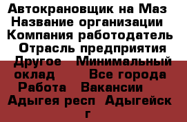 Автокрановщик на Маз › Название организации ­ Компания-работодатель › Отрасль предприятия ­ Другое › Минимальный оклад ­ 1 - Все города Работа » Вакансии   . Адыгея респ.,Адыгейск г.